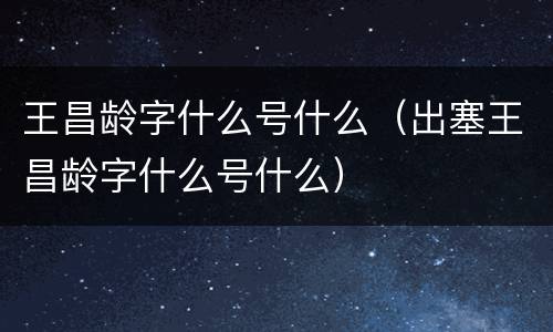 王昌龄字什么号什么（出塞王昌龄字什么号什么）