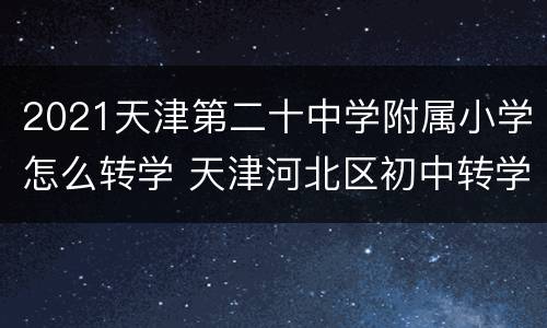 2021天津第二十中学附属小学怎么转学 天津河北区初中转学2021