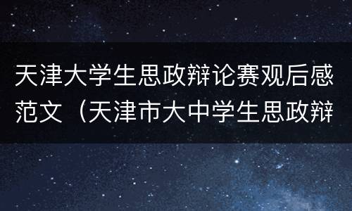 天津大学生思政辩论赛观后感范文（天津市大中学生思政辩论赛(中学组总决赛观后感500字）