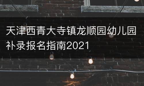 天津西青大寺镇龙顺园幼儿园补录报名指南2021