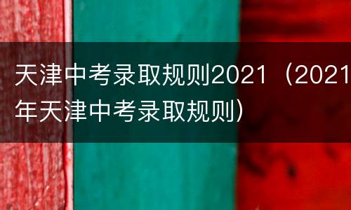 天津中考录取规则2021（2021年天津中考录取规则）