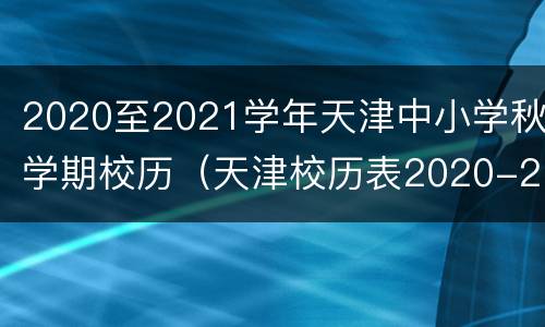 2020至2021学年天津中小学秋学期校历（天津校历表2020-2021年第一学期）