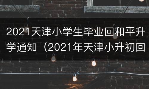 2021天津小学生毕业回和平升学通知（2021年天津小升初回和平区政策）