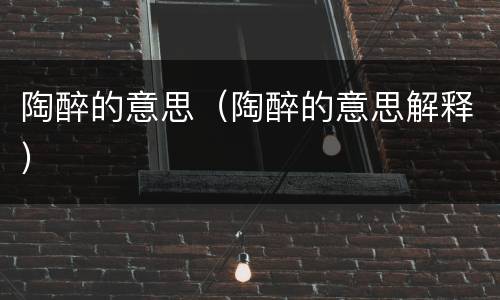陶醉的意思（陶醉的意思解释）