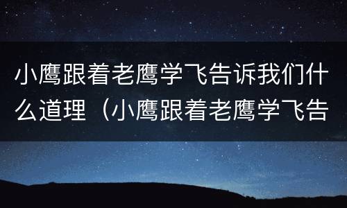 小鹰跟着老鹰学飞告诉我们什么道理（小鹰跟着老鹰学飞告诉我们什么道理呢）
