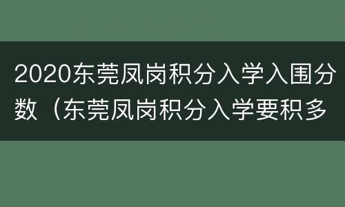 2020东莞凤岗积分入学入围分数（东莞凤岗积分入学要积多少分）