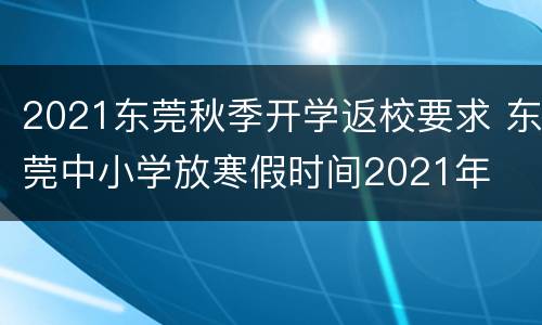 2021东莞秋季开学返校要求 东莞中小学放寒假时间2021年
