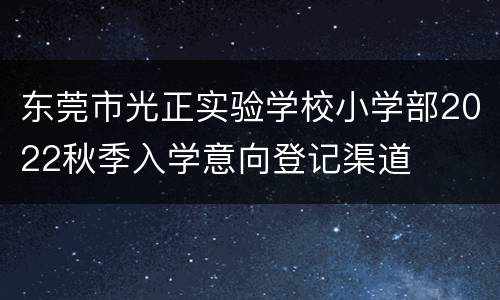 东莞市光正实验学校小学部2022秋季入学意向登记渠道