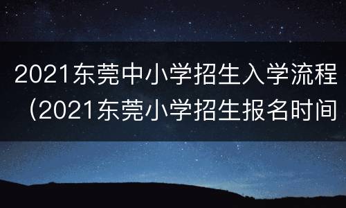 2021东莞中小学招生入学流程（2021东莞小学招生报名时间）