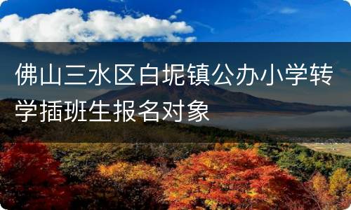 佛山三水区白坭镇公办小学转学插班生报名对象