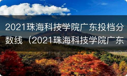 2021珠海科技学院广东投档分数线（2021珠海科技学院广东投档分数线是多少）