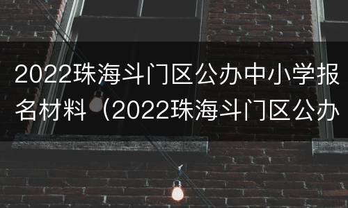 2022珠海斗门区公办中小学报名材料（2022珠海斗门区公办中小学报名材料有哪些）