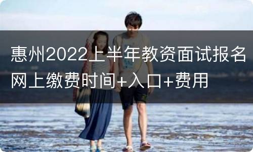 惠州2022上半年教资面试报名网上缴费时间+入口+费用