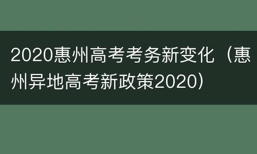2020惠州高考考务新变化（惠州异地高考新政策2020）