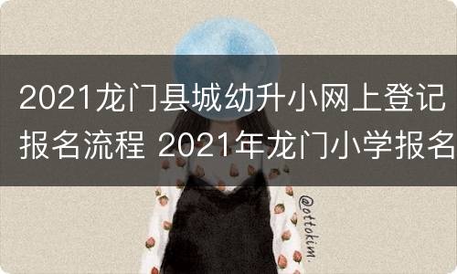 2021龙门县城幼升小网上登记报名流程 2021年龙门小学报名时间