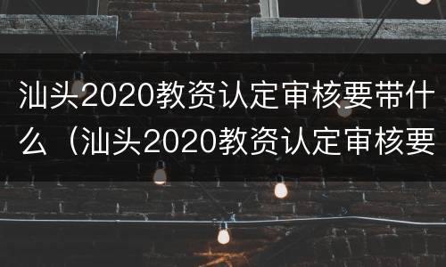 汕头2020教资认定审核要带什么（汕头2020教资认定审核要带什么证件）