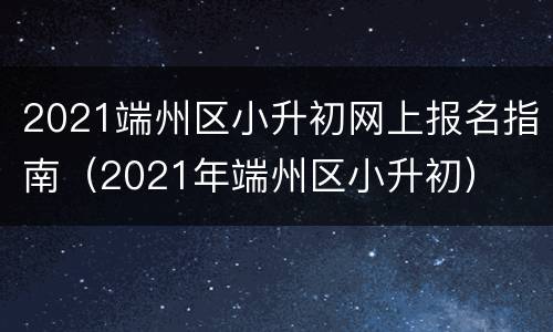 2021端州区小升初网上报名指南（2021年端州区小升初）