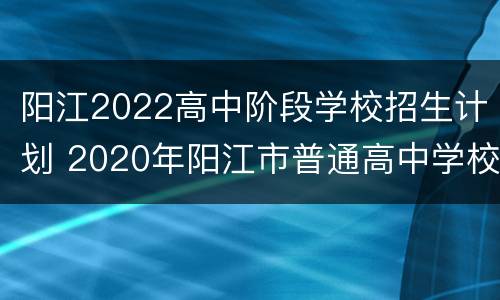 阳江2022高中阶段学校招生计划 2020年阳江市普通高中学校招生计划