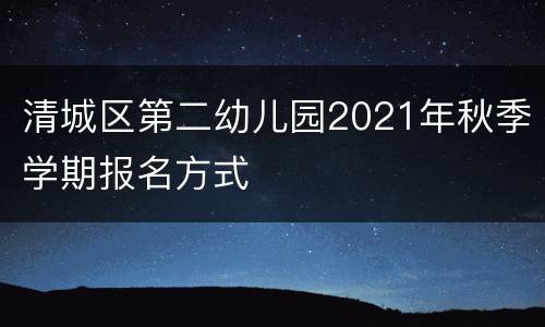 清城区第二幼儿园2021年秋季学期报名方式