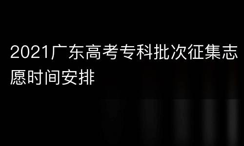 2021广东高考专科批次征集志愿时间安排