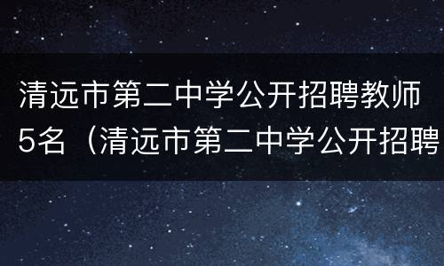 清远市第二中学公开招聘教师5名（清远市第二中学公开招聘教师5名公示）