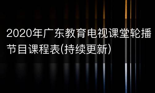 2020年广东教育电视课堂轮播节目课程表(持续更新)