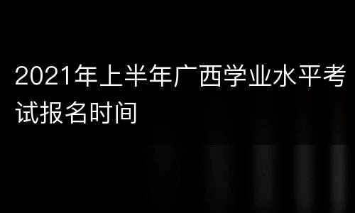 2021年上半年广西学业水平考试报名时间