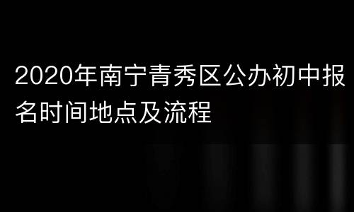 2020年南宁青秀区公办初中报名时间地点及流程