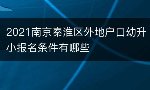 2021南京秦淮区外地户口幼升小报名条件有哪些
