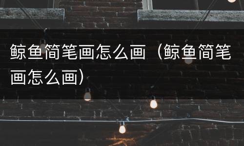 鲸鱼简笔画怎么画（鲸鱼简笔画怎么画）