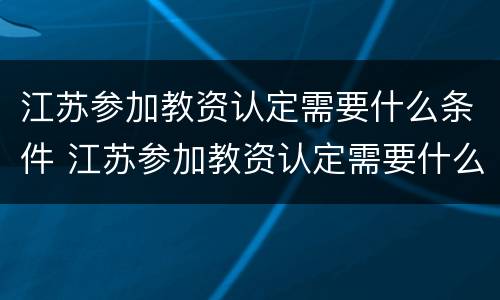 江苏参加教资认定需要什么条件 江苏参加教资认定需要什么条件和资料