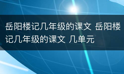 岳阳楼记几年级的课文 岳阳楼记几年级的课文 几单元