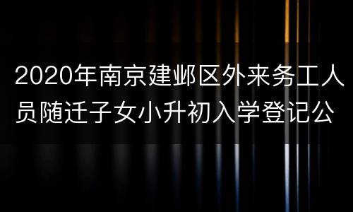 2020年南京建邺区外来务工人员随迁子女小升初入学登记公告
