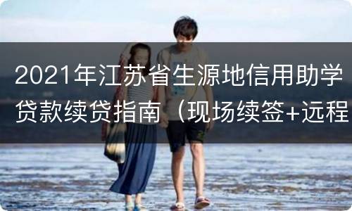 2021年江苏省生源地信用助学贷款续贷指南（现场续签+远程续签）