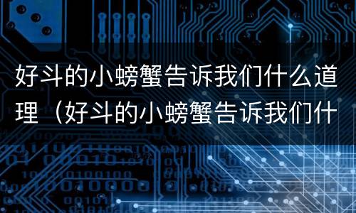 好斗的小螃蟹告诉我们什么道理（好斗的小螃蟹告诉我们什么道理二年级）