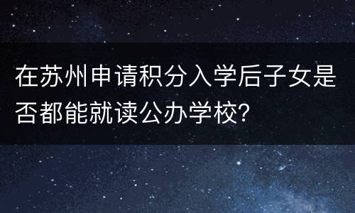 在苏州申请积分入学后子女是否都能就读公办学校？
