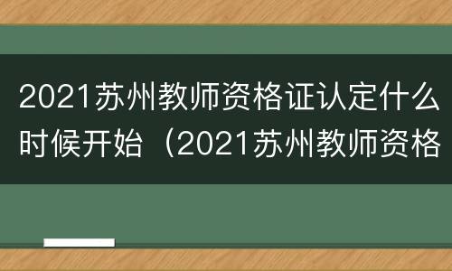 2021苏州教师资格证认定什么时候开始（2021苏州教师资格证认定什么时候开始公布）