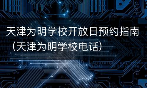 天津为明学校开放日预约指南（天津为明学校电话）