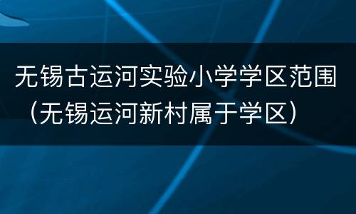 无锡古运河实验小学学区范围（无锡运河新村属于学区）