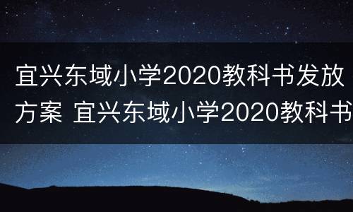 宜兴东域小学2020教科书发放方案 宜兴东域小学2020教科书发放方案是什么