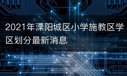 2021年溧阳城区小学施教区学区划分最新消息