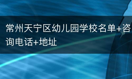 常州天宁区幼儿园学校名单+咨询电话+地址