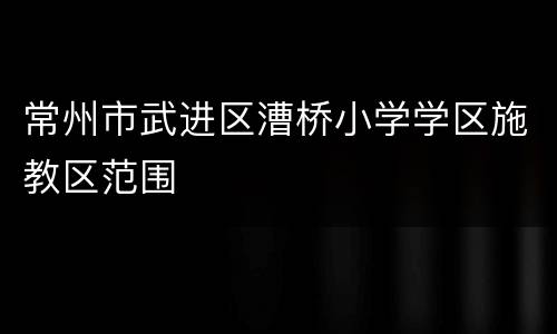 常州市武进区漕桥小学学区施教区范围