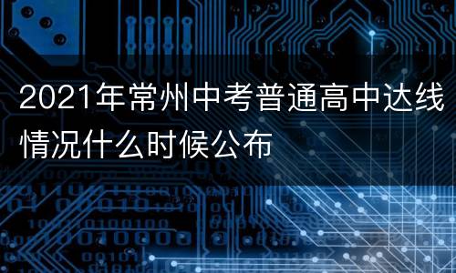 2021年常州中考普通高中达线情况什么时候公布