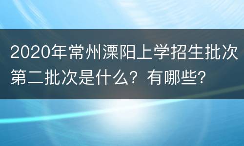 2020年常州溧阳上学招生批次第二批次是什么？有哪些？