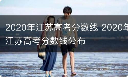 2020年江苏高考分数线 2020年江苏高考分数线公布