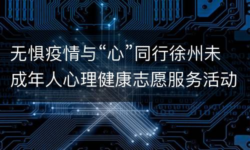 无惧疫情与“心”同行徐州未成年人心理健康志愿服务活动专家解忧专题讲座直播入口+回放入口