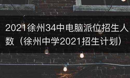 2021徐州34中电脑派位招生人数（徐州中学2021招生计划）
