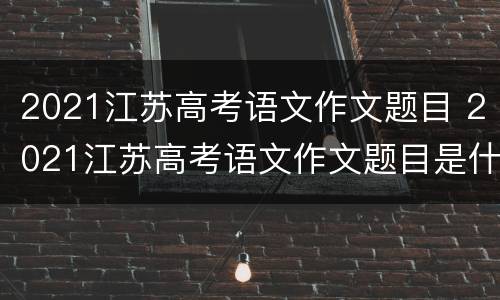 2021江苏高考语文作文题目 2021江苏高考语文作文题目是什么