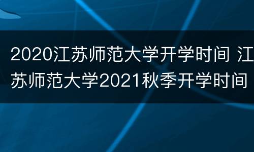 2020江苏师范大学开学时间 江苏师范大学2021秋季开学时间